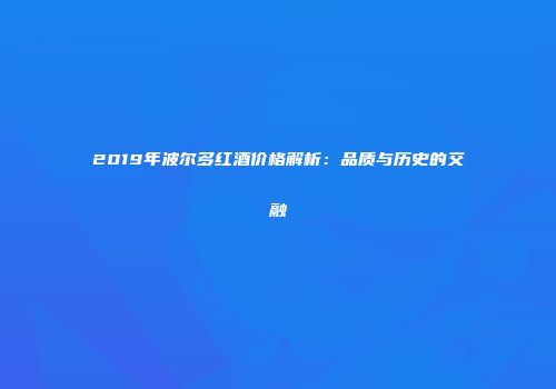 2019年波尔多红酒价格解析：品质与历史的交融