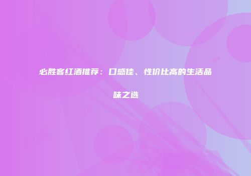 必胜客红酒推荐：口感佳、性价比高的生活品味之选