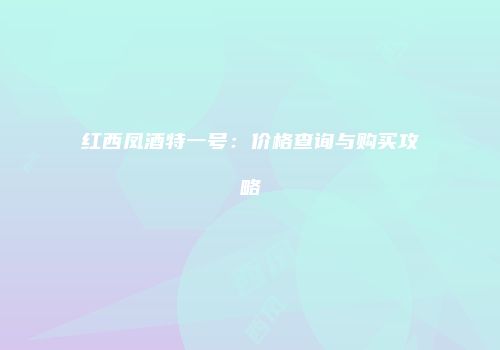 红西凤酒特一号：价格查询与购买攻略