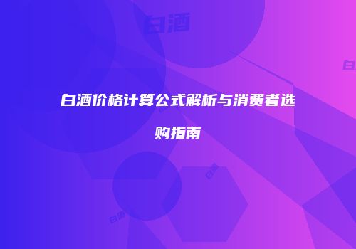 白酒价格计算公式解析与消费者选购指南