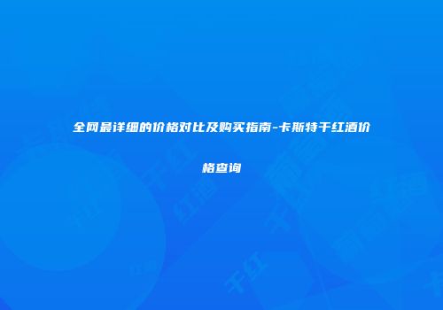 全网最详细的价格对比及购买指南-卡斯特干红酒价格查询