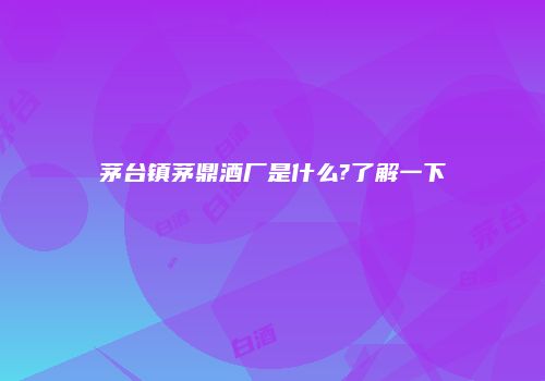 茅台镇茅鼎酒厂是什么?了解一下
