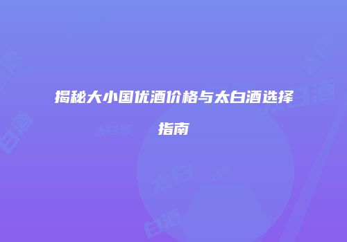 揭秘大小国优酒价格与太白酒选择指南