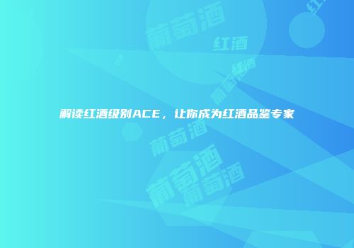 解读红酒级别ACE，让你成为红酒品鉴专家