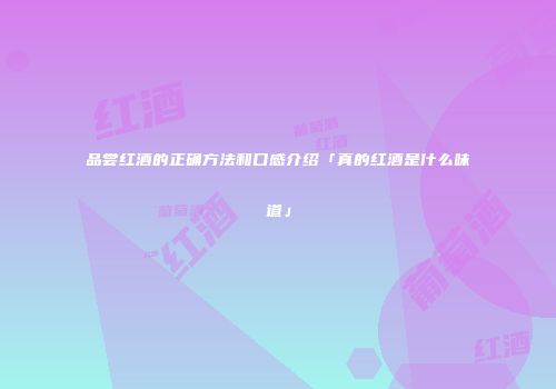 品尝红酒的正确方法和口感介绍「真的红酒是什么味道」