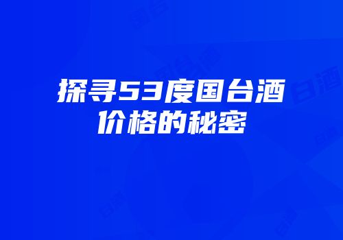 探寻53度国台酒价格的秘密