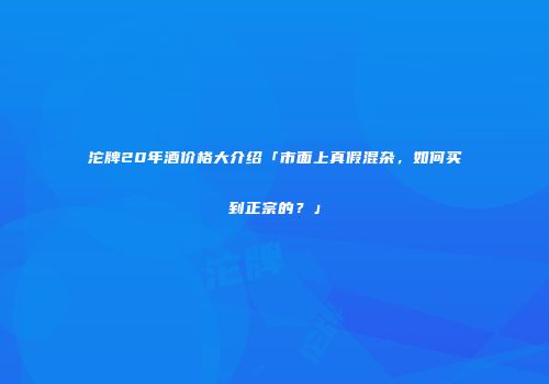 沱牌20年酒价格大介绍「市面上真假混杂，如何买到正宗的？」