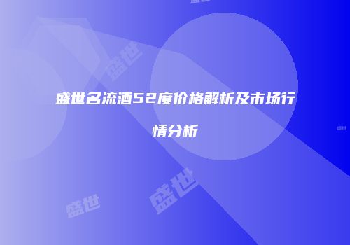 盛世名流酒52度价格解析及市场行情分析