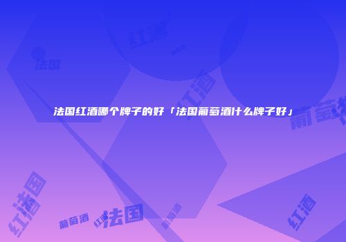 法国红酒哪个牌子的好「法国葡萄酒什么牌子好」
