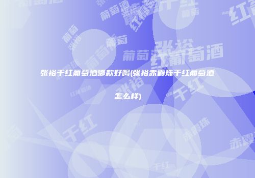 张裕干红葡萄酒哪款好喝(张裕赤霞珠干红葡萄酒怎么样)