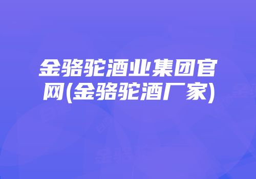 金骆驼酒业集团官网(金骆驼酒厂家)