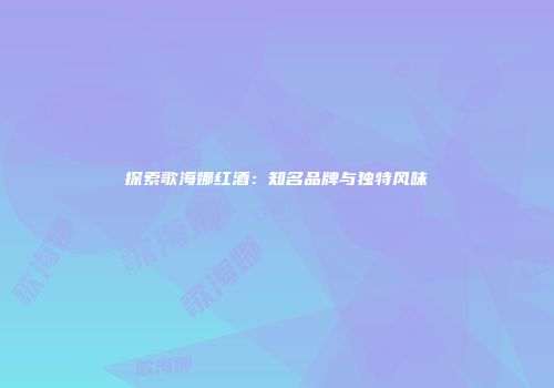 探索歌海娜红酒：知名品牌与独特风味