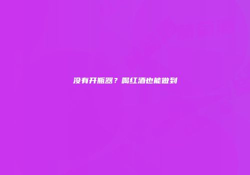 没有开瓶器？喝红酒也能做到