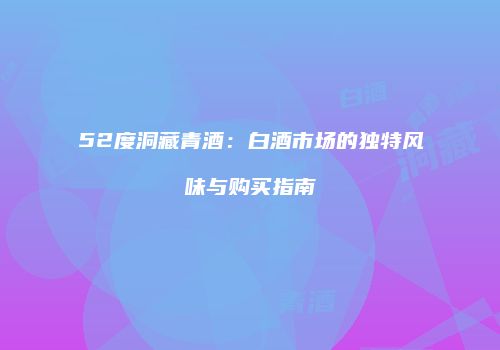 52度洞藏青酒：白酒市场的独特风味与购买指南