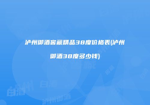 泸州御酒窖藏精品38度价格表(泸州御酒38度多少钱)