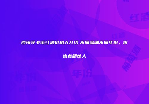 西班牙卡诺红酒价格大介绍,不同品牌不同年份，价格差距惊人