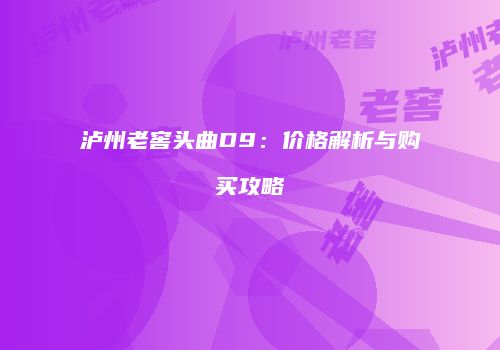 泸州老窖头曲D9：价格解析与购买攻略