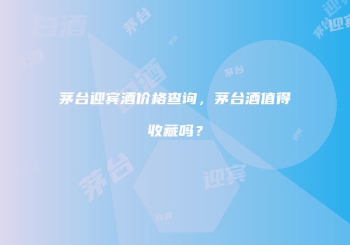 茅台迎宾酒价格查询，茅台酒值得收藏吗？