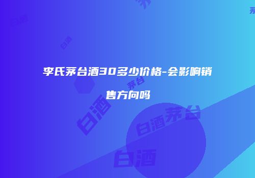 李氏茅台酒30多少价格-会影响销售方向吗