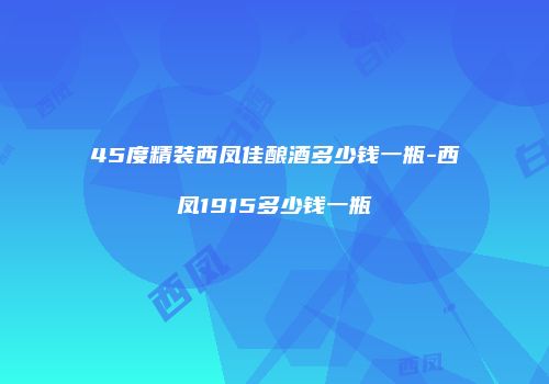 45度精装西凤佳酿酒多少钱一瓶-西凤1915多少钱一瓶