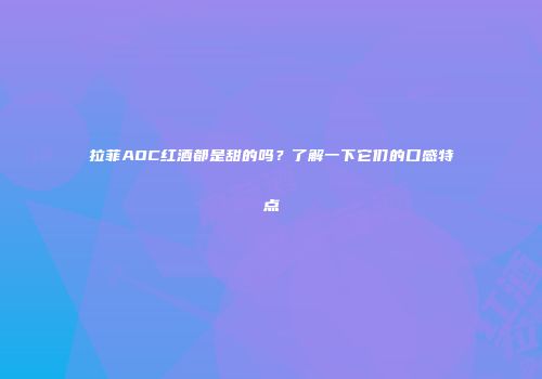 拉菲AOC红酒都是甜的吗？了解一下它们的口感特点