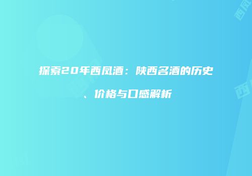 探索20年西凤酒：陕西名酒的历史、价格与口感解析