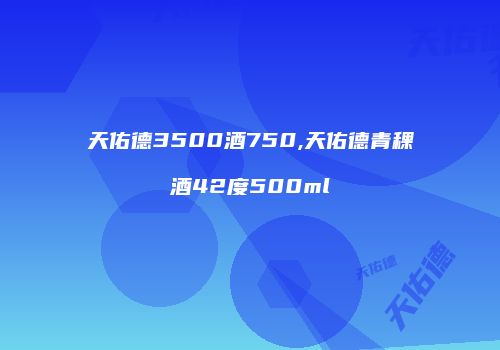 天佑德3500酒750,天佑德青稞酒42度500ml