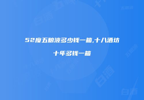 52度五粮液多少钱一箱,十八酒坊十年多钱一箱