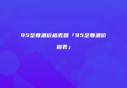 95至尊酒价格表图「95至尊酒价格表」