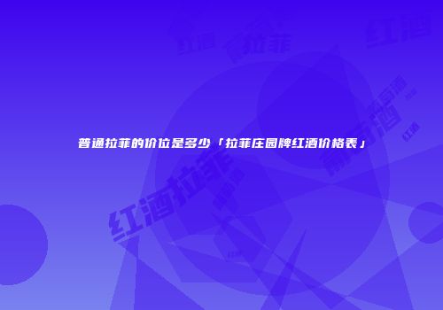 普通拉菲的价位是多少「拉菲庄园牌红酒价格表」