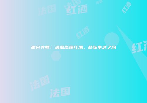 满分大师：法国高端红酒，品味生活之韵