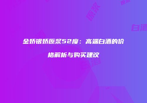 金娇银娇原浆52度：高端白酒的价格解析与购买建议