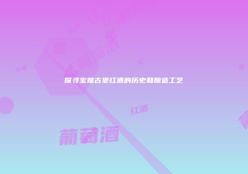 探寻宝雅古堡红酒的历史和酿造工艺