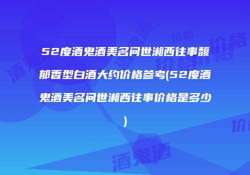 52度酒鬼酒美名问世湘西往事馥郁香型白酒大约价格参考(52度酒鬼酒美名问世湘西往事价格是多少)