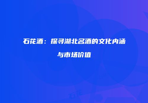 石花酒：探寻湖北名酒的文化内涵与市场价值