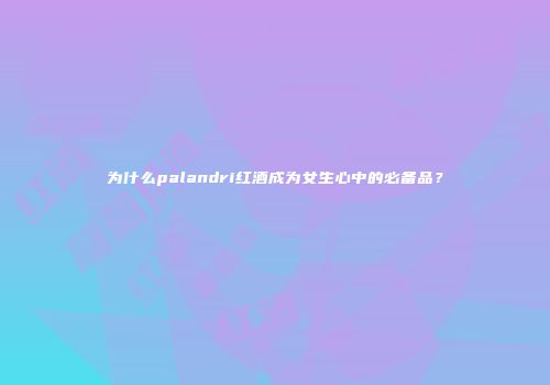 为什么palandri红酒成为女生心中的必备品？