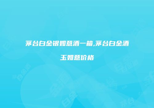 茅台白金银如意酒一箱,茅台白金酒玉如意价格