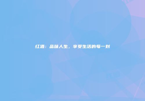 红酒：品味人生，享受生活的每一刻
