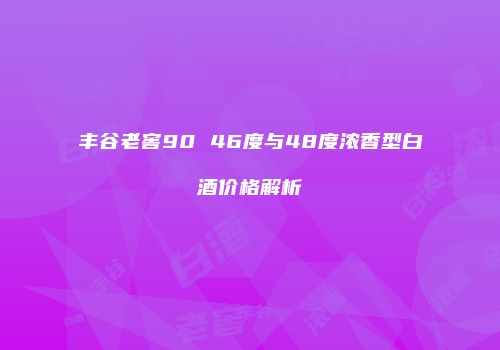 丰谷老窖90 46度与48度浓香型白酒价格解析