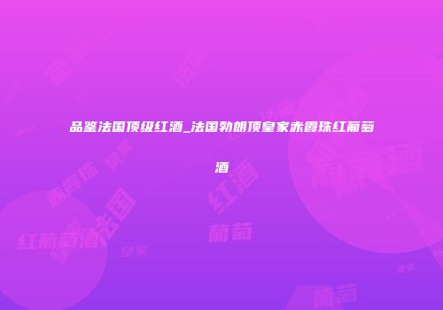 品鉴法国顶级红酒_法国勃朗顶皇家赤霞珠红葡萄酒