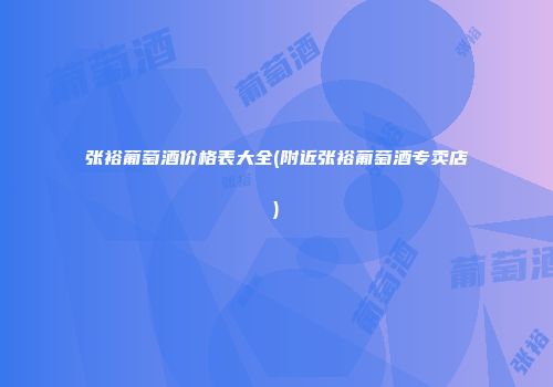 张裕葡萄酒价格表大全(附近张裕葡萄酒专卖店)