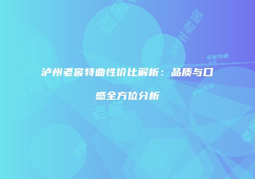 泸州老窖特曲性价比解析：品质与口感全方位分析
