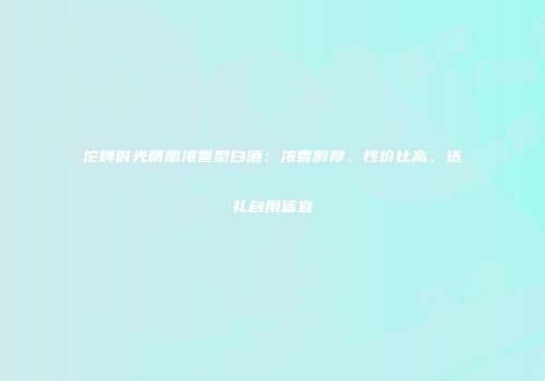 沱牌时光精酿浓香型白酒：浓香醇厚，性价比高，送礼自用皆宜