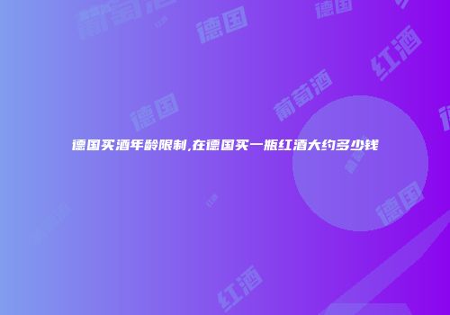 德国买酒年龄限制,在德国买一瓶红酒大约多少钱