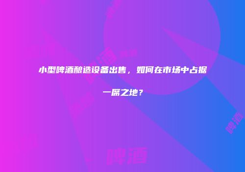 小型啤酒酿造设备出售，如何在市场中占据一席之地？