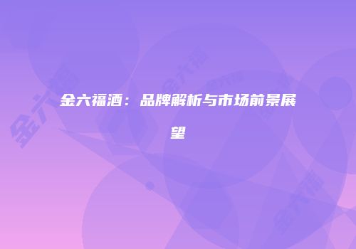金六福酒：品牌解析与市场前景展望