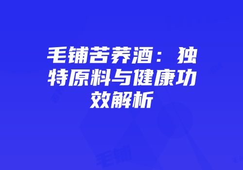 毛铺苦荞酒：独特原料与健康功效解析