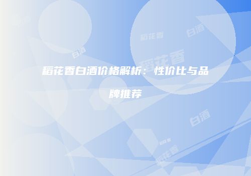 稻花香白酒价格解析：性价比与品牌推荐