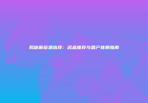 揭秘葡萄酒选择：名品推荐与国产佳酿指南