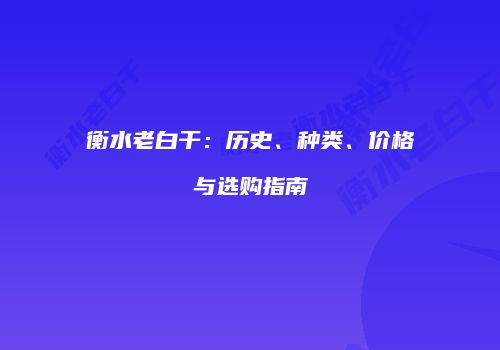 衡水老白干：历史、种类、价格与选购指南